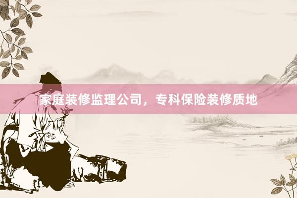 家庭装修监理公司，专科保险装修质地
